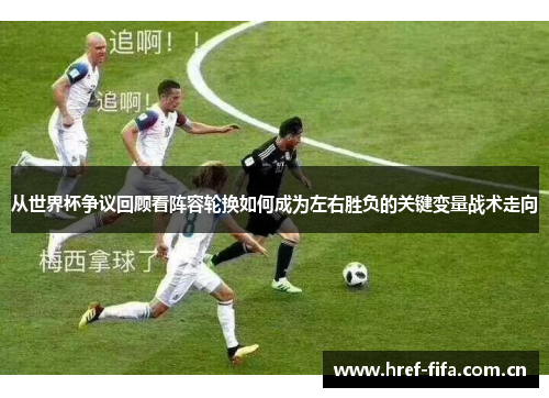 从世界杯争议回顾看阵容轮换如何成为左右胜负的关键变量战术走向 从世界杯争议回顾看阵容轮换如何成为左右胜负的关键变量战术走向